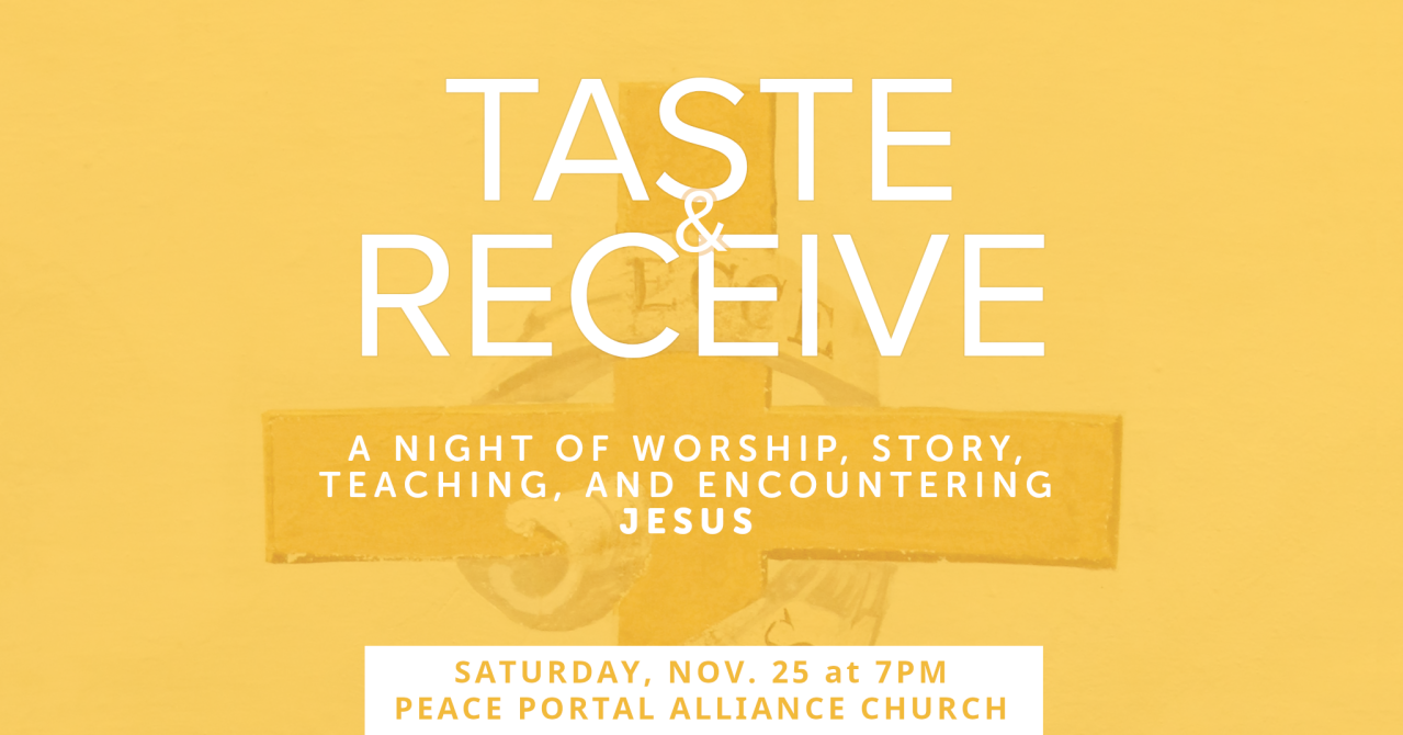 2023 11 25 Taste and Receive Taste and Receive: a night of worship, story, teaching, and encountering Jesus. Saturday, November 25, at 7pm, at Peace Portal Alliance Church in Surrey, BC.