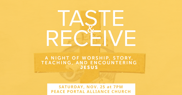 Taste and Receive: a night of worship, story, teaching, and encountering Jesus. Saturday, November 25, at 7pm, at Peace Portal Alliance Church in Surrey, BC.