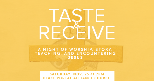 2023 11 25 Taste and Receive Taste and Receive: a night of worship, story, teaching, and encountering Jesus. Saturday, November 25, at 7pm, at Peace Portal Alliance Church in Surrey, BC.